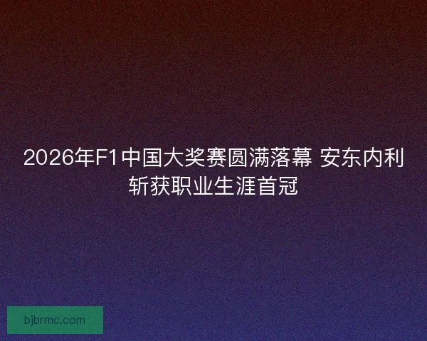 2026年F1中国大奖赛圆满落幕 安东内利斩获职业生涯首冠