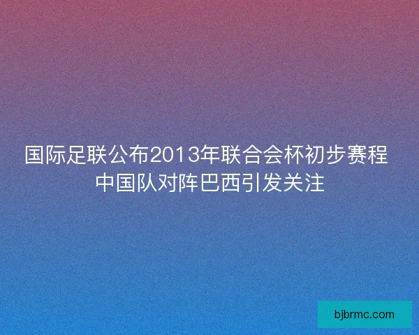 国际足联公布2013年联合会杯初步赛程 中国队对阵巴西引发关注