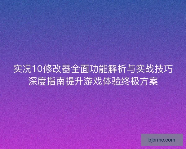 实况10修改器全面功能解析与实战技巧深度指南提升游戏体验终极方案
