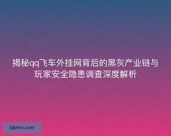 揭秘qq飞车外挂网背后的黑灰产业链与玩家安全隐患调查深度解析 揭秘qq飞车外挂网背后的黑灰产业链与玩家安全隐患调查深度解析
