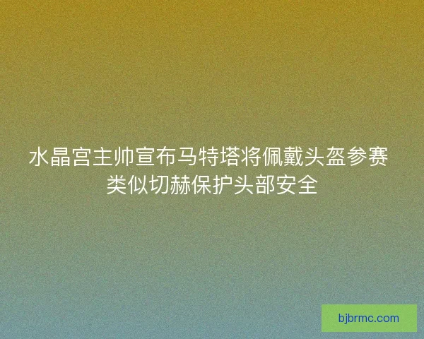 水晶宫主帅宣布马特塔将佩戴头盔参赛 类似切赫保护头部安全