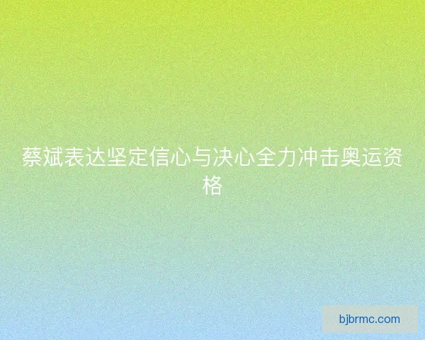 蔡斌表达坚定信心与决心全力冲击奥运资格 蔡斌表达坚定信心与决心全力冲击奥运资格