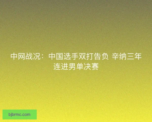 中网战况：中国选手双打告负 辛纳三年连进男单决赛