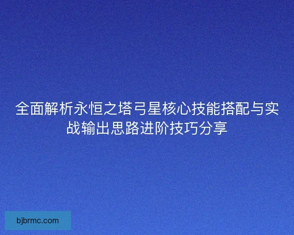 全面解析永恒之塔弓星核心技能搭配与实战输出思路进阶技巧分享