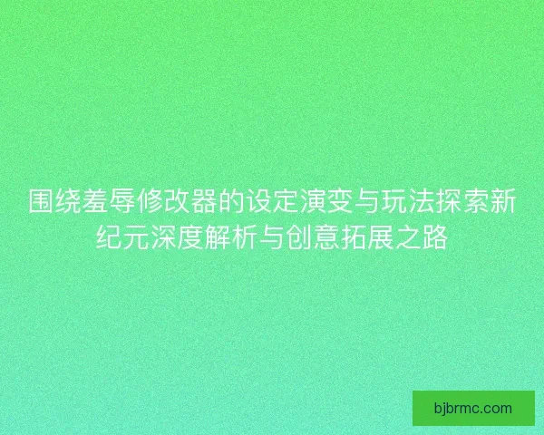 围绕羞辱修改器的设定演变与玩法探索新纪元深度解析与创意拓展之路 围绕羞辱修改器的设定演变与玩法探索新纪元深度解析与创意拓展之路