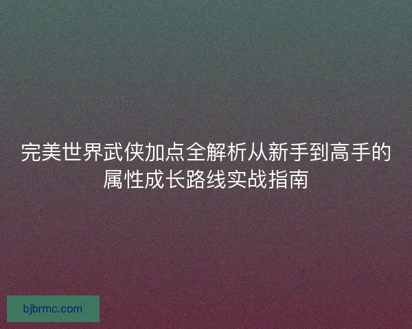 完美世界武侠加点全解析从新手到高手的属性成长路线实战指南
