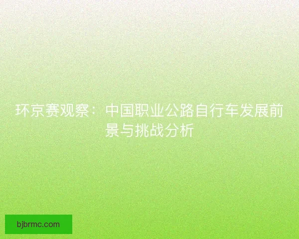 环京赛观察：中国职业公路自行车发展前景与挑战分析