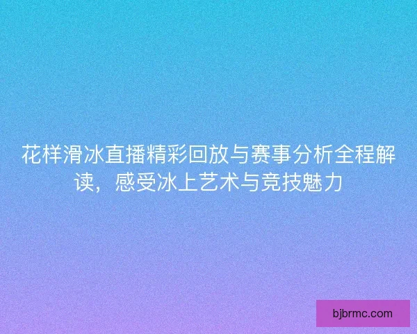 花样滑冰直播精彩回放与赛事分析全程解读，感受冰上艺术与竞技魅力