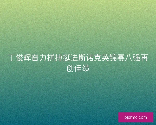 丁俊晖奋力拼搏挺进斯诺克英锦赛八强再创佳绩