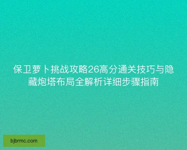 保卫萝卜挑战攻略26高分通关技巧与隐藏炮塔布局全解析详细步骤指南