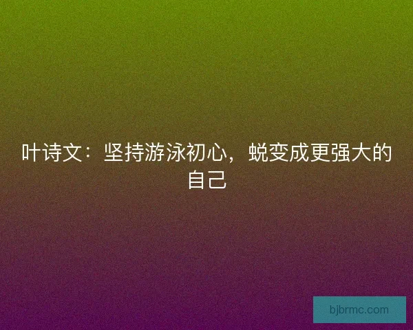 叶诗文：坚持游泳初心，蜕变成更强大的自己