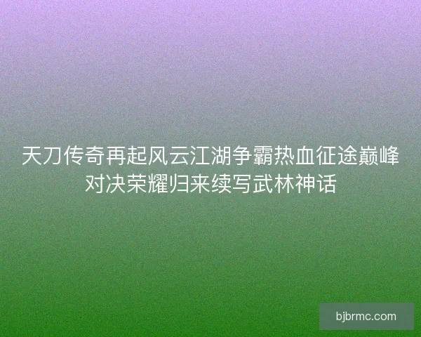 天刀传奇再起风云江湖争霸热血征途巅峰对决荣耀归来续写武林神话