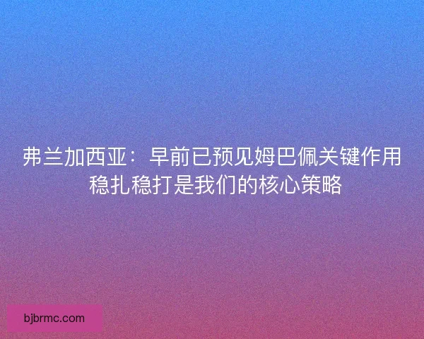 弗兰加西亚：早前已预见姆巴佩关键作用 稳扎稳打是我们的核心策略