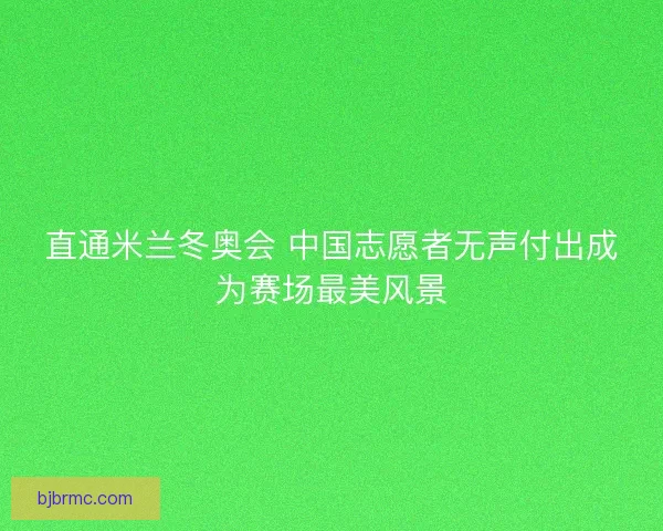 直通米兰冬奥会 中国志愿者无声付出成为赛场最美风景