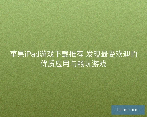 苹果iPad游戏下载推荐 发现最受欢迎的优质应用与畅玩游戏