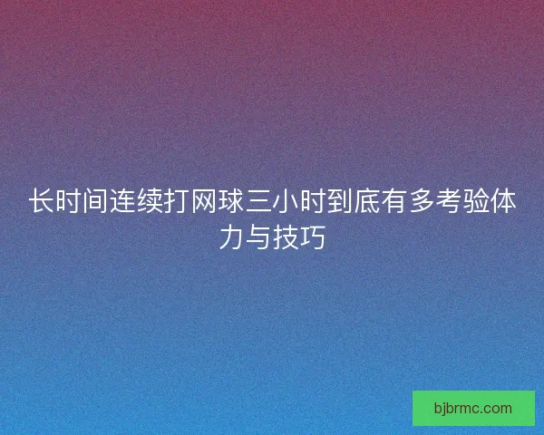 长时间连续打网球三小时到底有多考验体力与技巧
