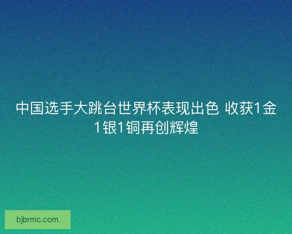 中国选手大跳台世界杯表现出色 收获1金1银1铜再创辉煌