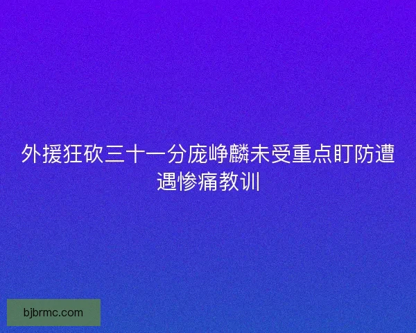 外援狂砍三十一分庞峥麟未受重点盯防遭遇惨痛教训