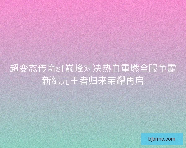 超变态传奇sf巅峰对决热血重燃全服争霸新纪元王者归来荣耀再启