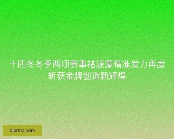 十四冬冬季两项赛事褚源蒙精准发力再度斩获金牌创造新辉煌