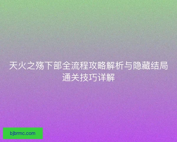 天火之殇下部全流程攻略解析与隐藏结局通关技巧详解
