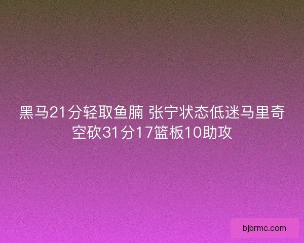 黑马21分轻取鱼腩 张宁状态低迷马里奇空砍31分17篮板10助攻