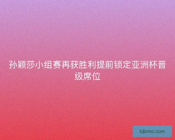 孙颖莎小组赛再获胜利提前锁定亚洲杯晋级席位