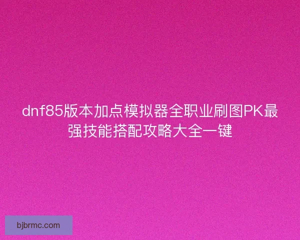 dnf85版本加点模拟器全职业刷图PK最强技能搭配攻略大全一键 dnf85版本加点模拟器全职业刷图PK最强技能搭配攻略大全一键