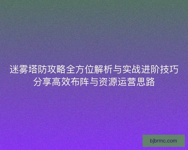 迷雾塔防攻略全方位解析与实战进阶技巧分享高效布阵与资源运营思路