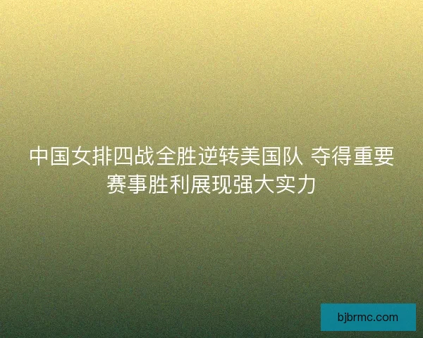 中国女排四战全胜逆转美国队 夺得重要赛事胜利展现强大实力 中国女排四战全胜逆转美国队 夺得重要赛事胜利展现强大实力