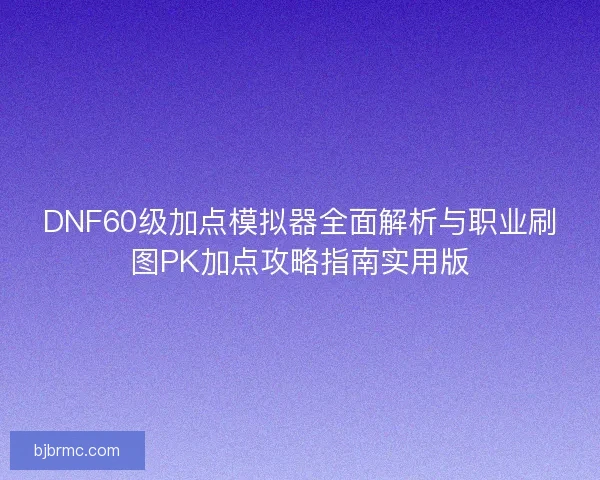 DNF60级加点模拟器全面解析与职业刷图PK加点攻略指南实用版 DNF60级加点模拟器全面解析与职业刷图PK加点攻略指南实用版