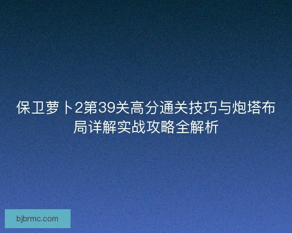 保卫萝卜2第39关高分通关技巧与炮塔布局详解实战攻略全解析