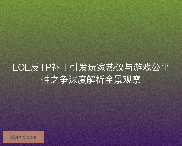 LOL反TP补丁引发玩家热议与游戏公平性之争深度解析全景观察 LOL反TP补丁引发玩家热议与游戏公平性之争深度解析全景观察