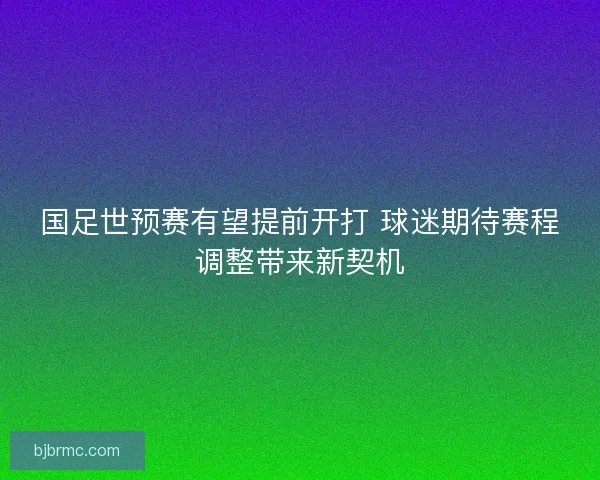 国足世预赛有望提前开打 球迷期待赛程调整带来新契机 国足世预赛有望提前开打 球迷期待赛程调整带来新契机